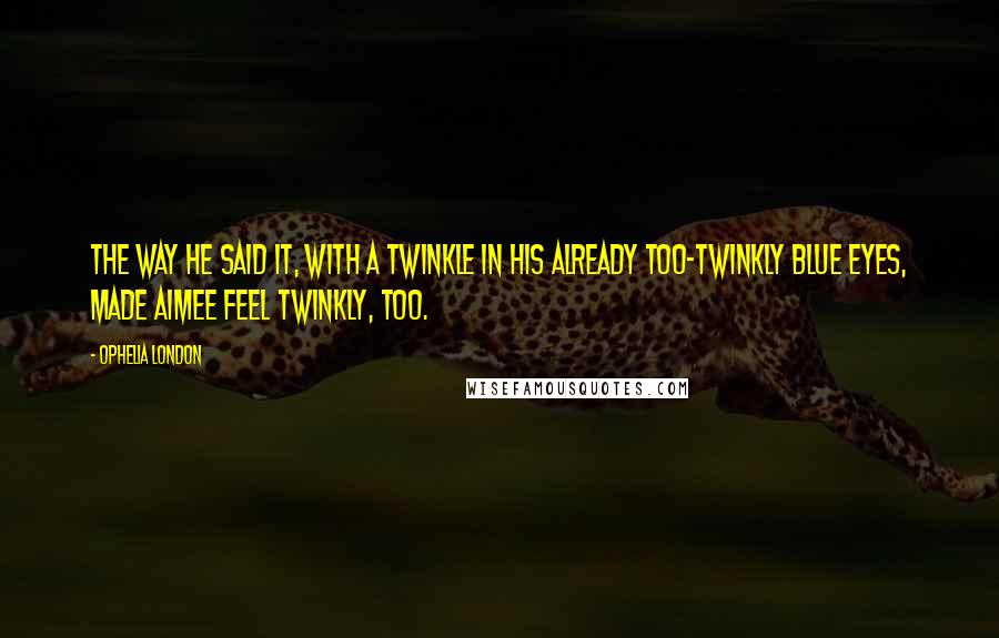 Ophelia London Quotes: The way he said it, with a twinkle in his already too-twinkly blue eyes, made Aimee feel twinkly, too.