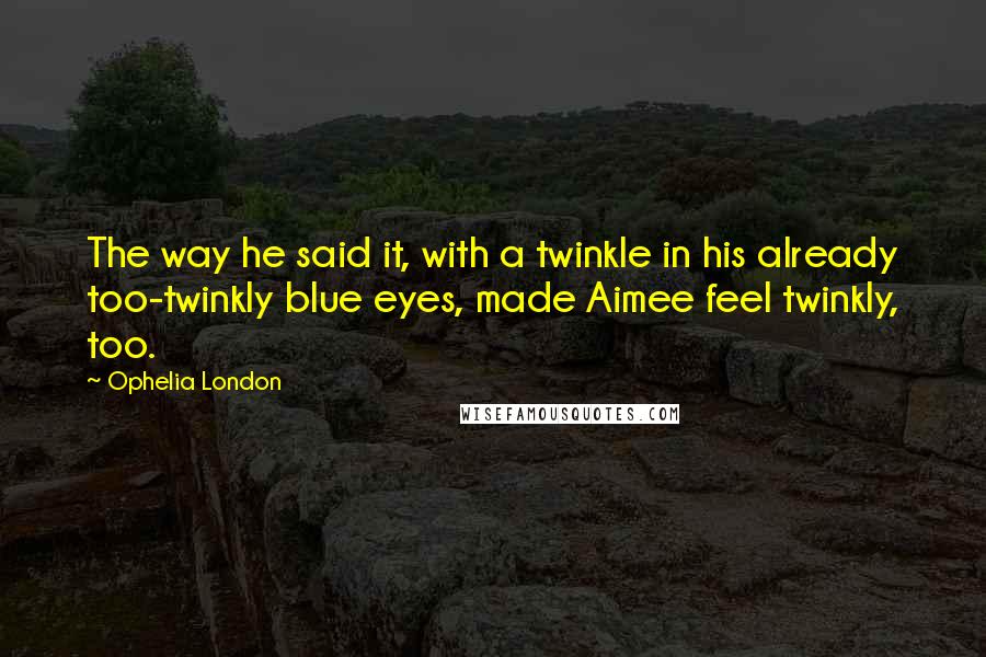 Ophelia London Quotes: The way he said it, with a twinkle in his already too-twinkly blue eyes, made Aimee feel twinkly, too.