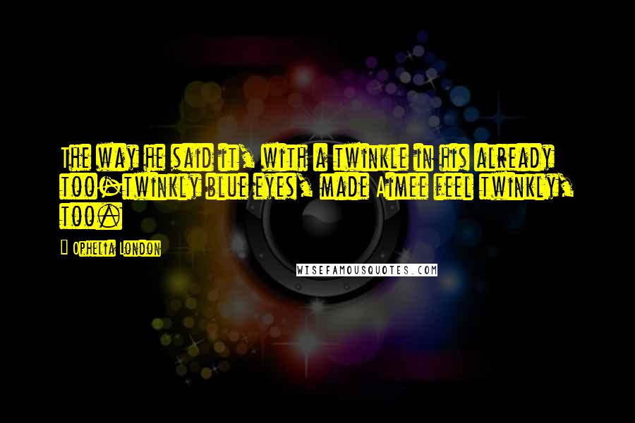 Ophelia London Quotes: The way he said it, with a twinkle in his already too-twinkly blue eyes, made Aimee feel twinkly, too.