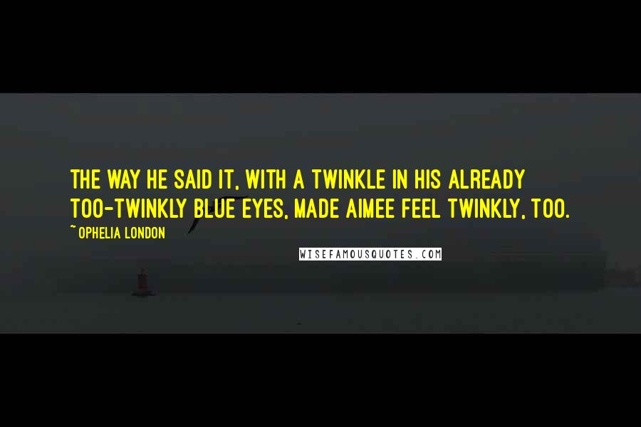 Ophelia London Quotes: The way he said it, with a twinkle in his already too-twinkly blue eyes, made Aimee feel twinkly, too.