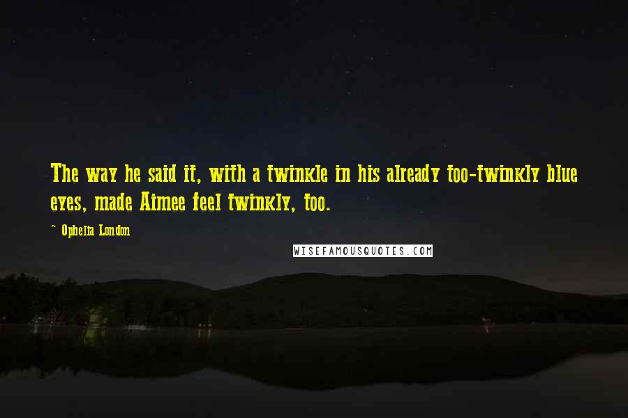 Ophelia London Quotes: The way he said it, with a twinkle in his already too-twinkly blue eyes, made Aimee feel twinkly, too.