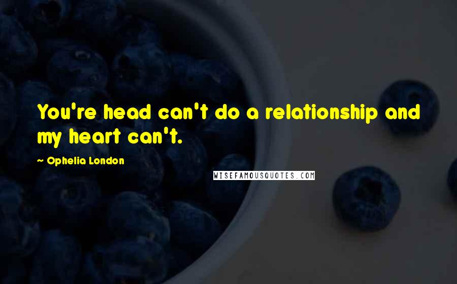 Ophelia London Quotes: You're head can't do a relationship and my heart can't.