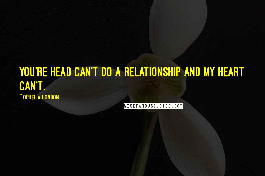 Ophelia London Quotes: You're head can't do a relationship and my heart can't.