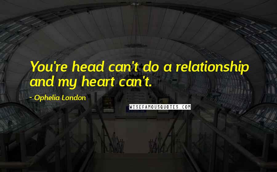 Ophelia London Quotes: You're head can't do a relationship and my heart can't.