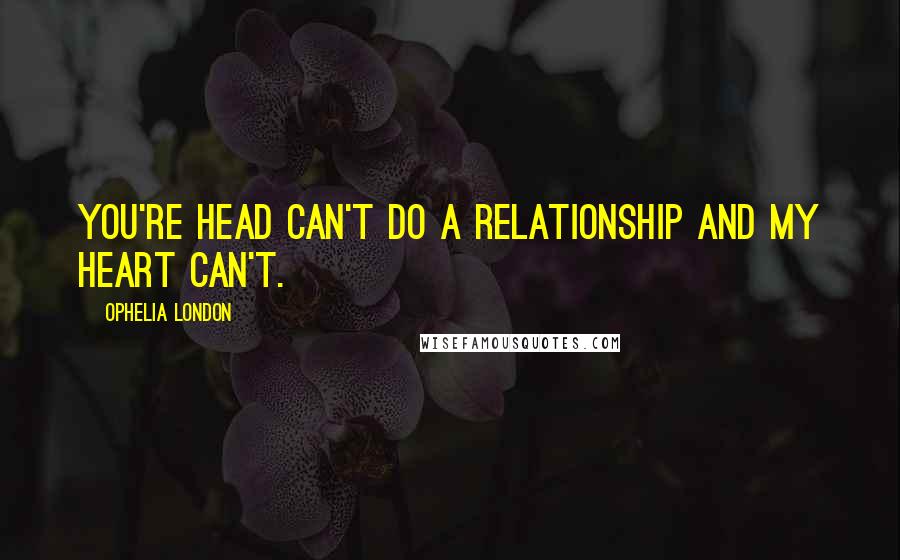 Ophelia London Quotes: You're head can't do a relationship and my heart can't.