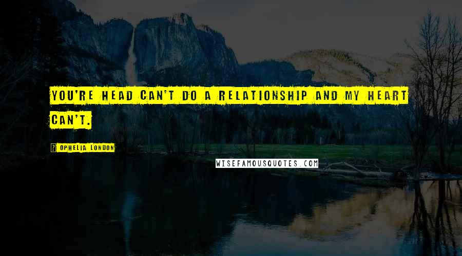 Ophelia London Quotes: You're head can't do a relationship and my heart can't.