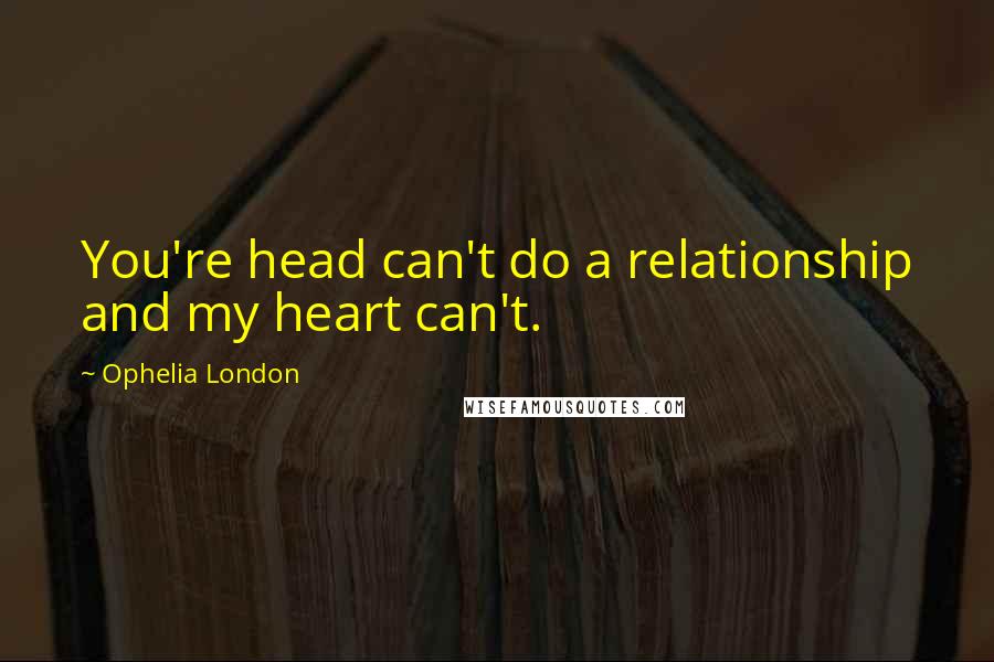 Ophelia London Quotes: You're head can't do a relationship and my heart can't.
