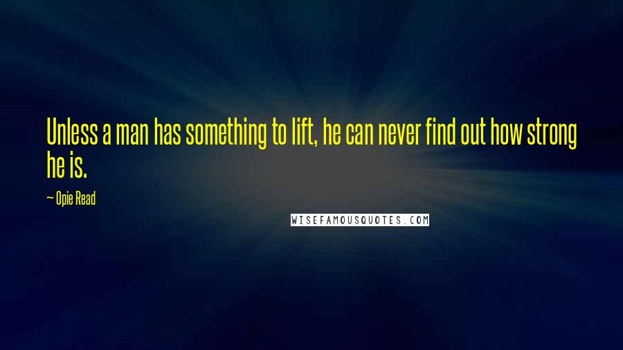 Opie Read Quotes: Unless a man has something to lift, he can never find out how strong he is.