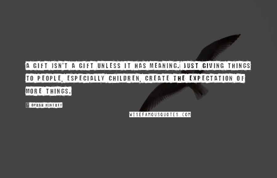 Oprah Winfrey Quotes: A gift isn't a gift unless it has meaning. Just giving things to people, especially children, create the expectation of more things.