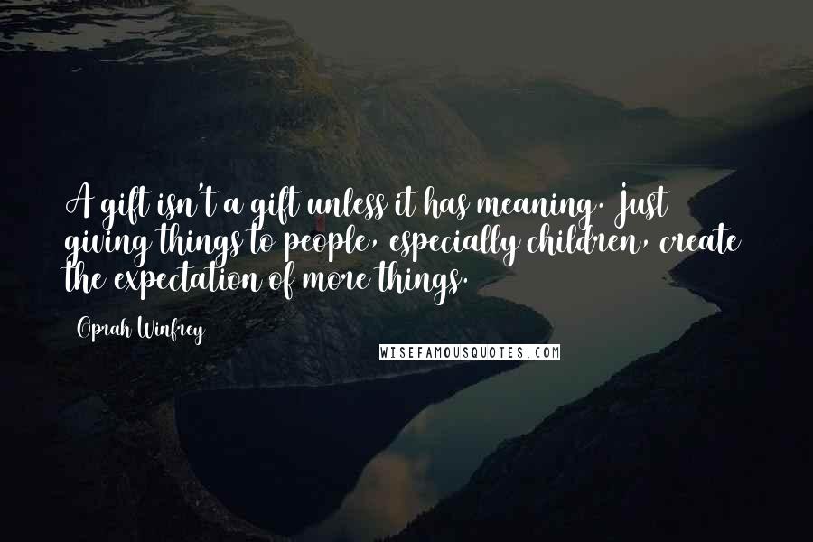 Oprah Winfrey Quotes: A gift isn't a gift unless it has meaning. Just giving things to people, especially children, create the expectation of more things.