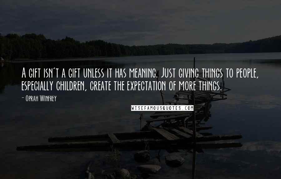 Oprah Winfrey Quotes: A gift isn't a gift unless it has meaning. Just giving things to people, especially children, create the expectation of more things.