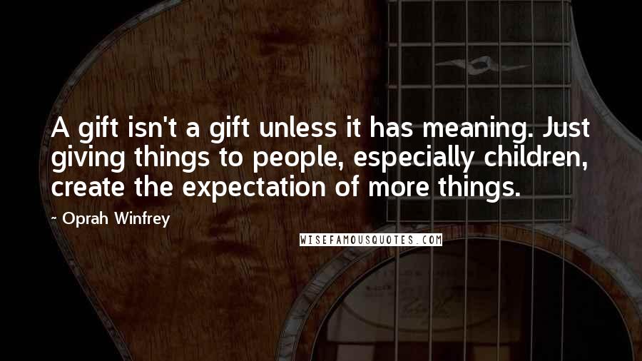 Oprah Winfrey Quotes: A gift isn't a gift unless it has meaning. Just giving things to people, especially children, create the expectation of more things.