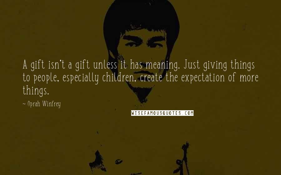 Oprah Winfrey Quotes: A gift isn't a gift unless it has meaning. Just giving things to people, especially children, create the expectation of more things.