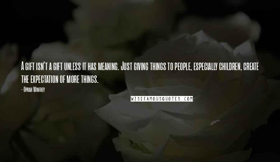 Oprah Winfrey Quotes: A gift isn't a gift unless it has meaning. Just giving things to people, especially children, create the expectation of more things.