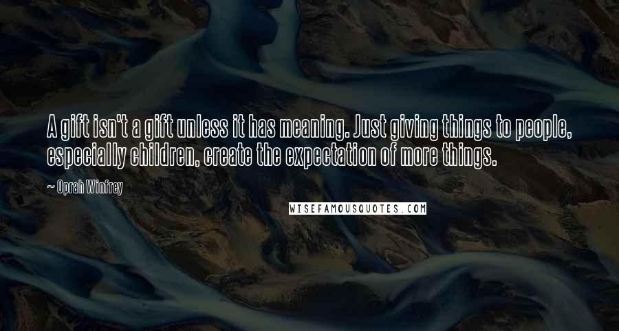 Oprah Winfrey Quotes: A gift isn't a gift unless it has meaning. Just giving things to people, especially children, create the expectation of more things.