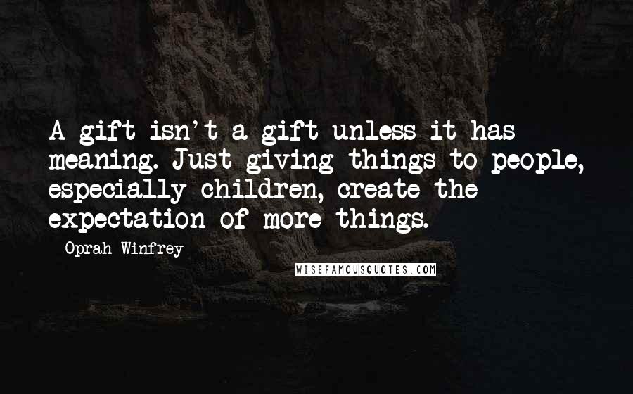 Oprah Winfrey Quotes: A gift isn't a gift unless it has meaning. Just giving things to people, especially children, create the expectation of more things.