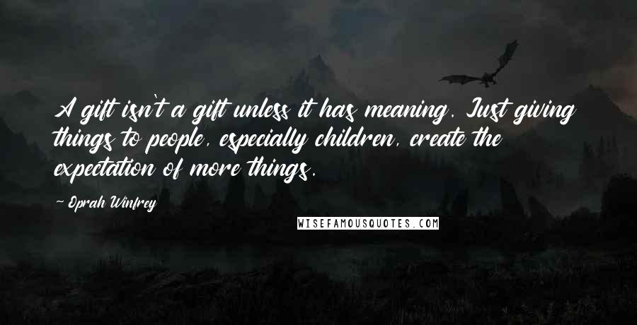 Oprah Winfrey Quotes: A gift isn't a gift unless it has meaning. Just giving things to people, especially children, create the expectation of more things.