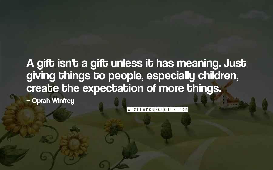 Oprah Winfrey Quotes: A gift isn't a gift unless it has meaning. Just giving things to people, especially children, create the expectation of more things.