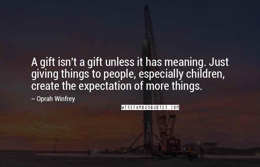 Oprah Winfrey Quotes: A gift isn't a gift unless it has meaning. Just giving things to people, especially children, create the expectation of more things.