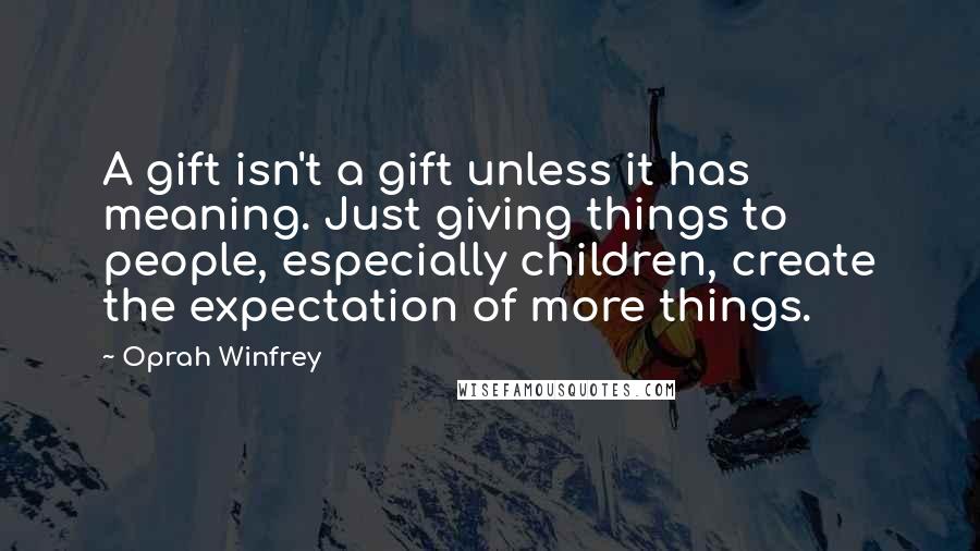 Oprah Winfrey Quotes: A gift isn't a gift unless it has meaning. Just giving things to people, especially children, create the expectation of more things.