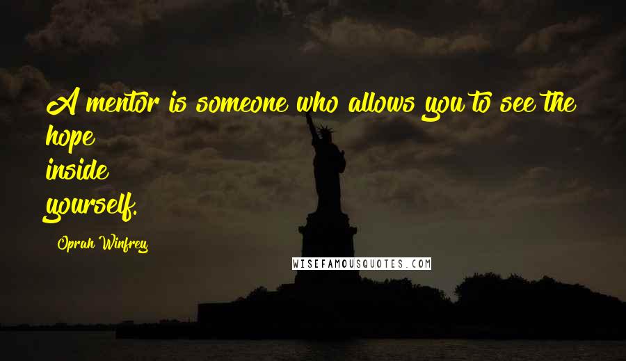 Oprah Winfrey Quotes: A mentor is someone who allows you to see the hope inside yourself.