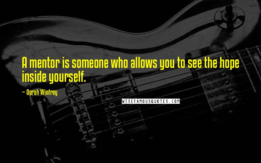 Oprah Winfrey Quotes: A mentor is someone who allows you to see the hope inside yourself.