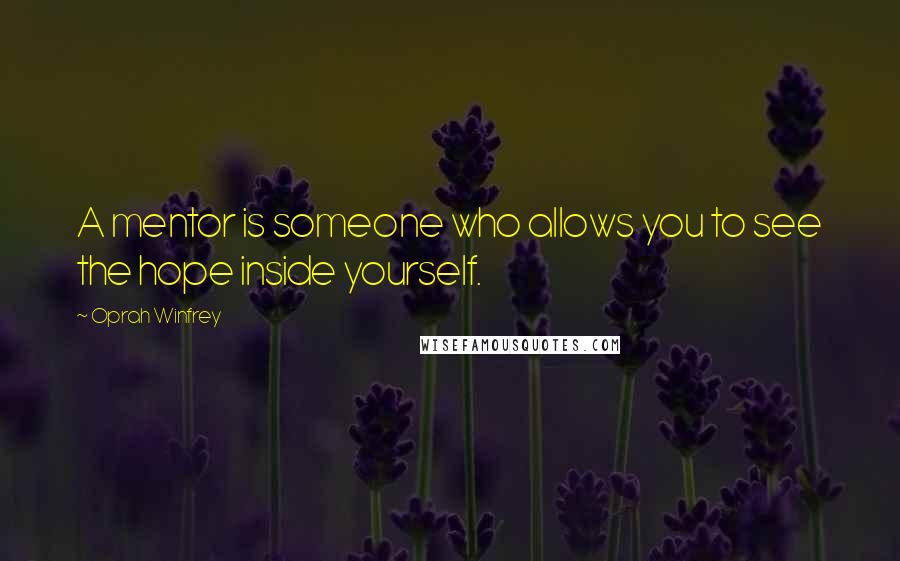 Oprah Winfrey Quotes: A mentor is someone who allows you to see the hope inside yourself.