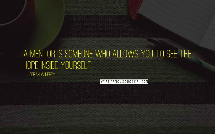 Oprah Winfrey Quotes: A mentor is someone who allows you to see the hope inside yourself.