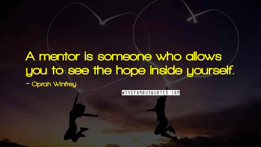 Oprah Winfrey Quotes: A mentor is someone who allows you to see the hope inside yourself.