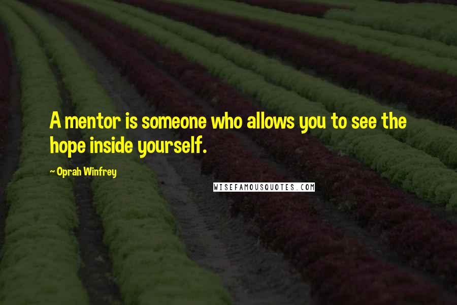 Oprah Winfrey Quotes: A mentor is someone who allows you to see the hope inside yourself.