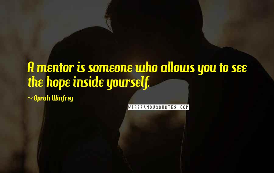 Oprah Winfrey Quotes: A mentor is someone who allows you to see the hope inside yourself.