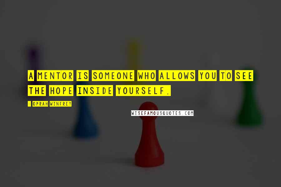 Oprah Winfrey Quotes: A mentor is someone who allows you to see the hope inside yourself.