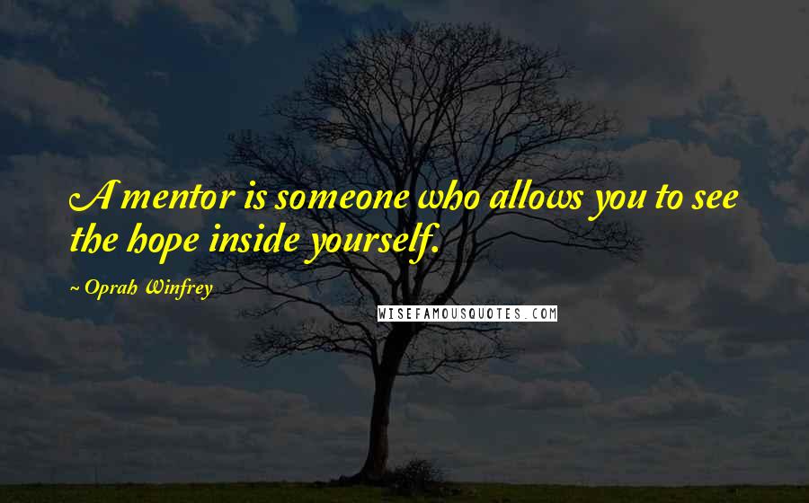 Oprah Winfrey Quotes: A mentor is someone who allows you to see the hope inside yourself.