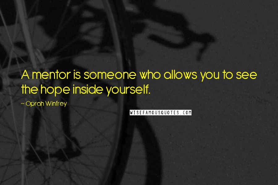 Oprah Winfrey Quotes: A mentor is someone who allows you to see the hope inside yourself.