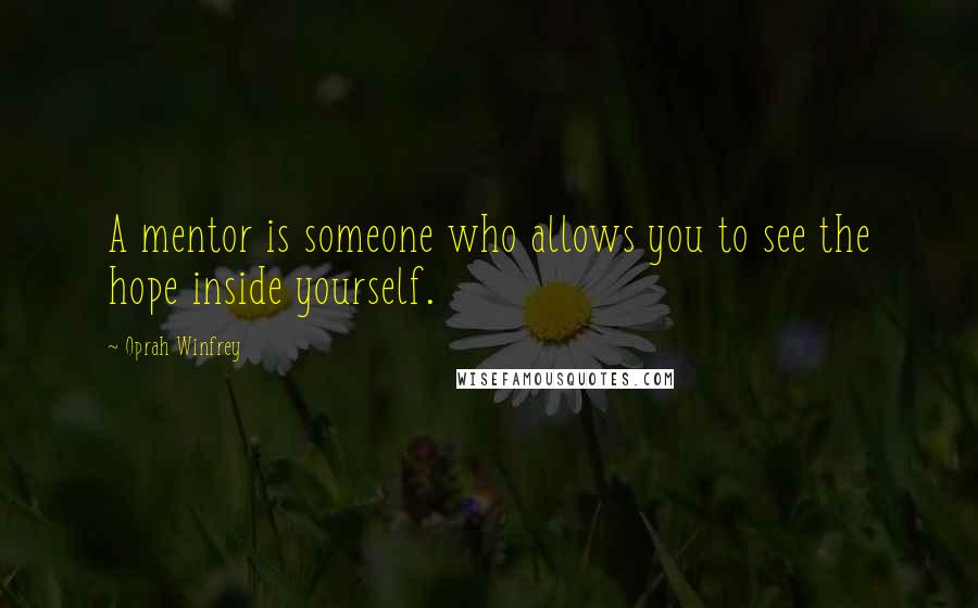 Oprah Winfrey Quotes: A mentor is someone who allows you to see the hope inside yourself.