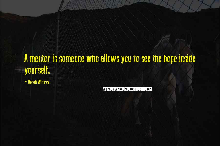 Oprah Winfrey Quotes: A mentor is someone who allows you to see the hope inside yourself.