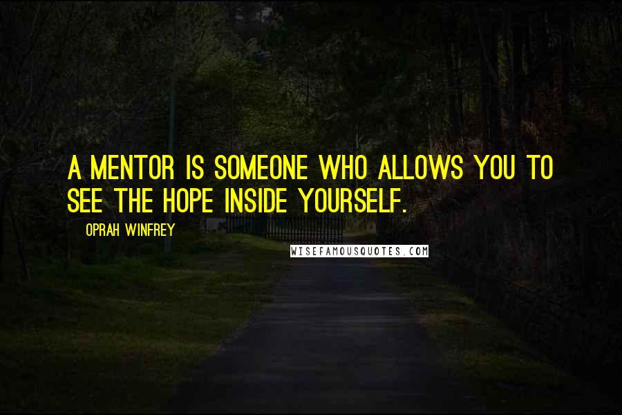 Oprah Winfrey Quotes: A mentor is someone who allows you to see the hope inside yourself.