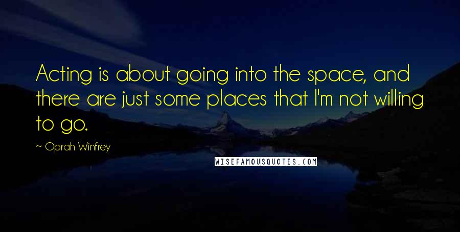 Oprah Winfrey Quotes: Acting is about going into the space, and there are just some places that I'm not willing to go.