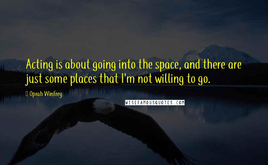 Oprah Winfrey Quotes: Acting is about going into the space, and there are just some places that I'm not willing to go.