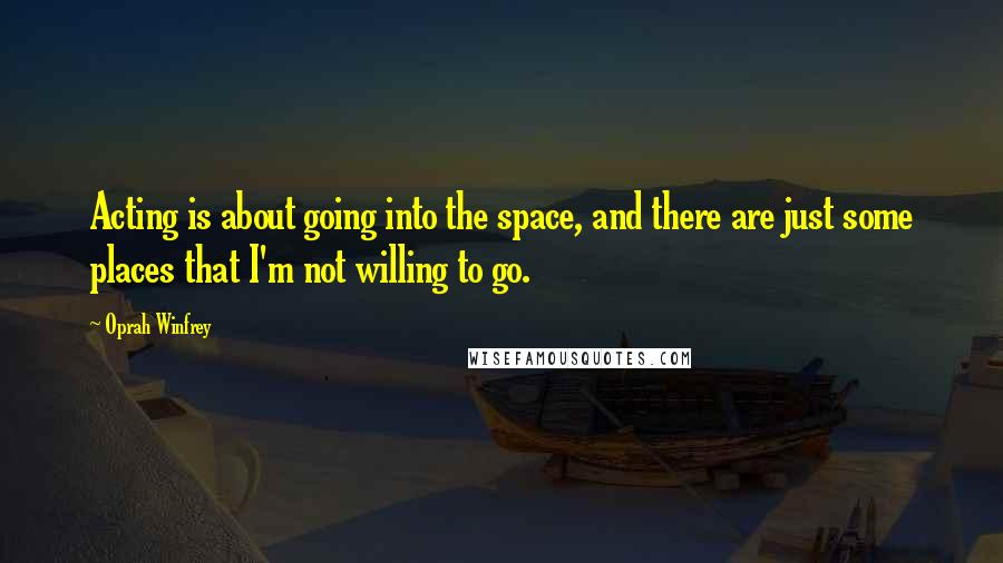 Oprah Winfrey Quotes: Acting is about going into the space, and there are just some places that I'm not willing to go.
