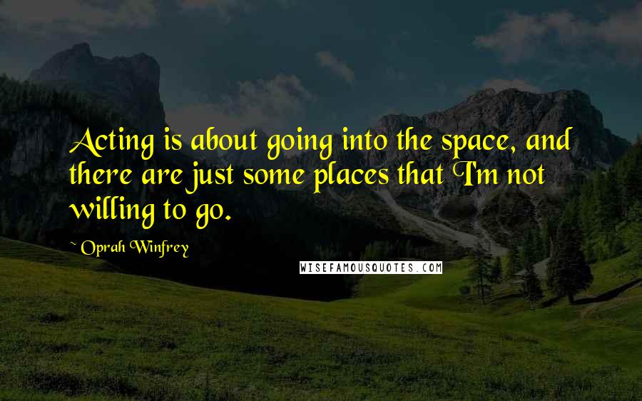 Oprah Winfrey Quotes: Acting is about going into the space, and there are just some places that I'm not willing to go.