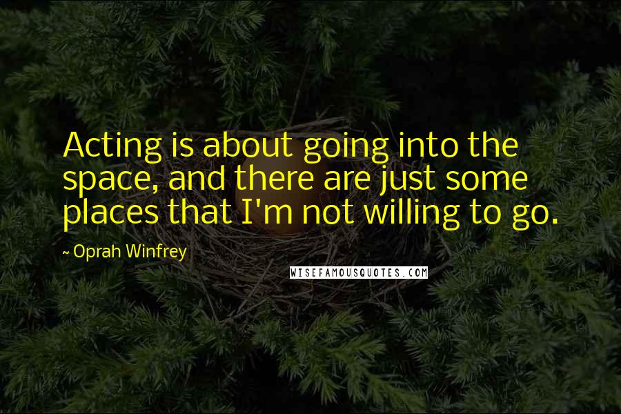 Oprah Winfrey Quotes: Acting is about going into the space, and there are just some places that I'm not willing to go.