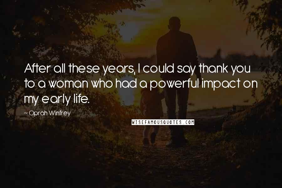 Oprah Winfrey Quotes: After all these years, I could say thank you to a woman who had a powerful impact on my early life.