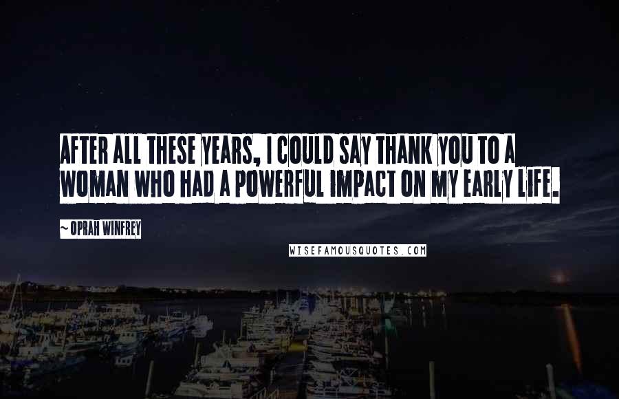 Oprah Winfrey Quotes: After all these years, I could say thank you to a woman who had a powerful impact on my early life.