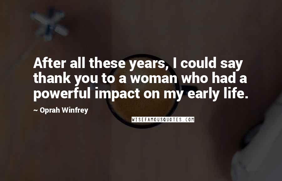 Oprah Winfrey Quotes: After all these years, I could say thank you to a woman who had a powerful impact on my early life.