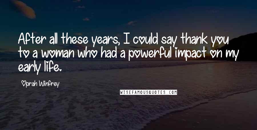 Oprah Winfrey Quotes: After all these years, I could say thank you to a woman who had a powerful impact on my early life.