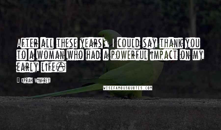 Oprah Winfrey Quotes: After all these years, I could say thank you to a woman who had a powerful impact on my early life.