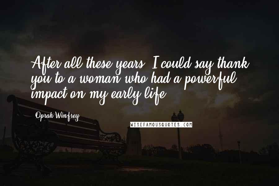 Oprah Winfrey Quotes: After all these years, I could say thank you to a woman who had a powerful impact on my early life.