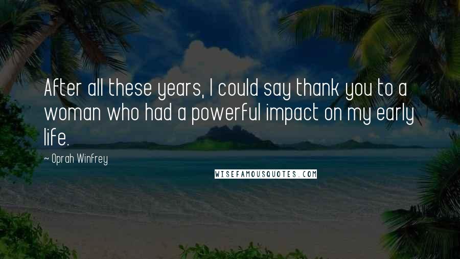 Oprah Winfrey Quotes: After all these years, I could say thank you to a woman who had a powerful impact on my early life.