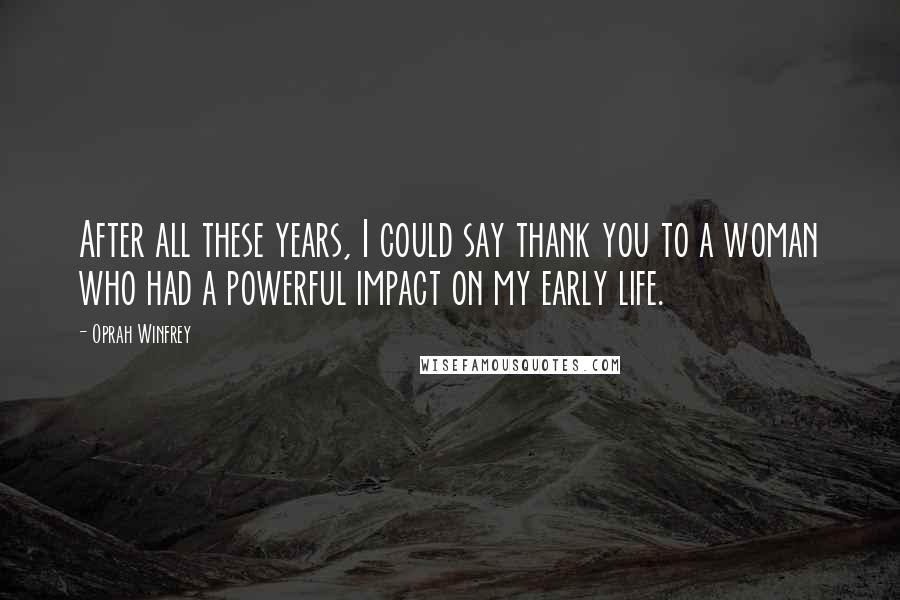Oprah Winfrey Quotes: After all these years, I could say thank you to a woman who had a powerful impact on my early life.